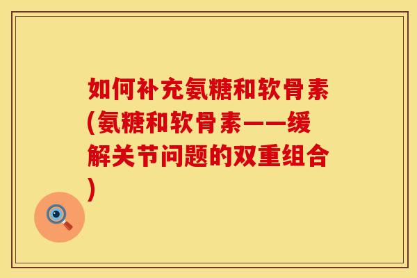 如何补充氨糖和软骨素(氨糖和软骨素——缓解关节问题的双重组合)