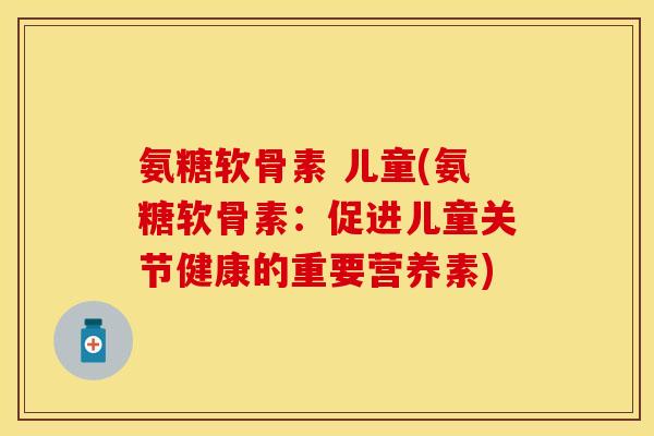 氨糖软骨素 儿童(氨糖软骨素：促进儿童关节健康的重要营养素)