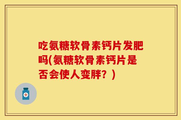 吃氨糖软骨素钙片发肥吗(氨糖软骨素钙片是否会使人变胖？)