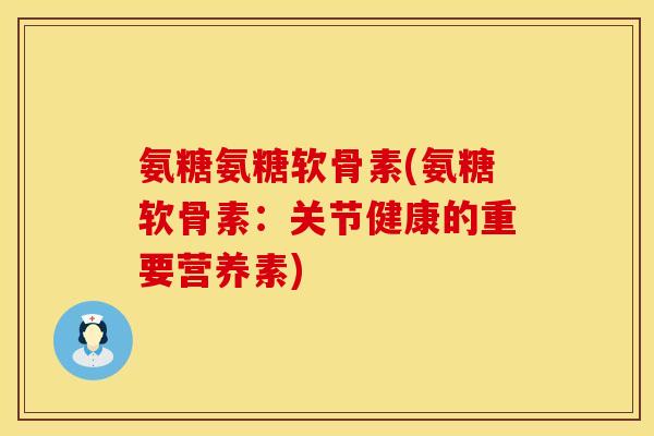 氨糖氨糖软骨素(氨糖软骨素:关节健康的重要营养素) 氨糖氨糖软骨素(氨糖软骨素:关节健康的重要营养素)