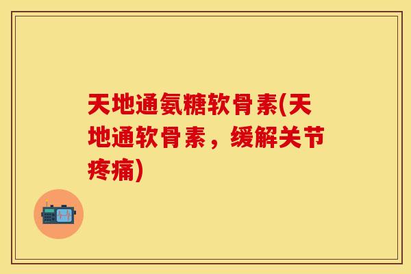 天地通氨糖软骨素(天地通软骨素,缓解关节) 天地通氨糖软骨素(天地通软骨素,缓解关节)