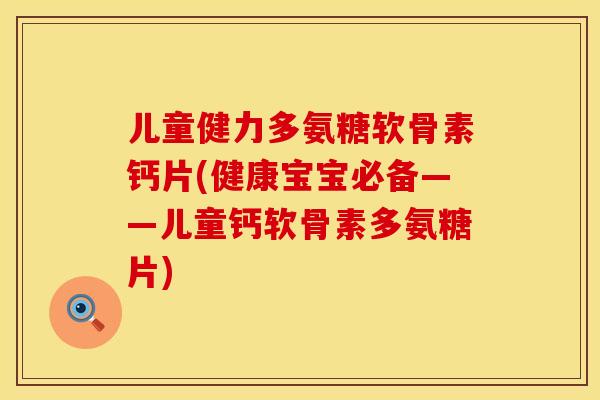儿童健力多氨糖软骨素钙片(健康宝宝必备——儿童钙软骨素多氨糖片) 儿童健力多氨糖软骨素钙片(健康宝宝必备——儿童钙软骨素多氨糖片)