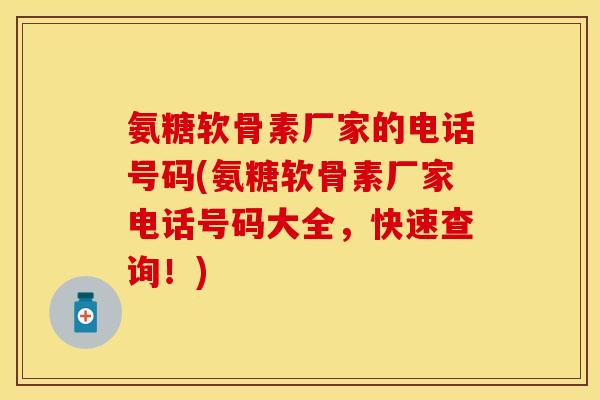氨糖软骨素厂家的电话号码(氨糖软骨素厂家电话号码大全，快速查询！)