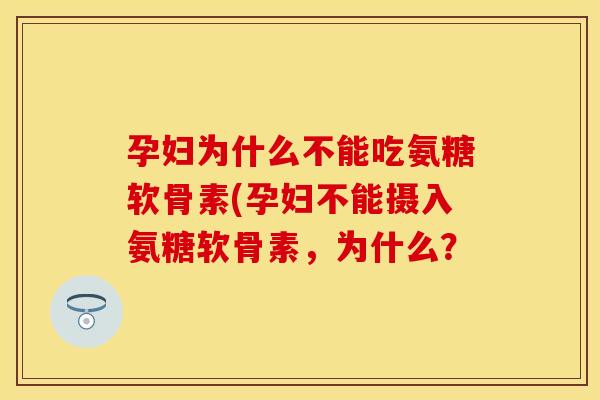 孕妇为什么不能吃氨糖软骨素(孕妇不能摄入氨糖软骨素，为什么？