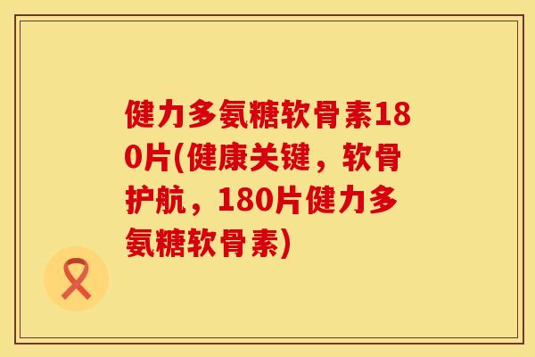 健力多氨糖软骨素180片(健康关键，软骨护航，180片健力多氨糖软骨素)