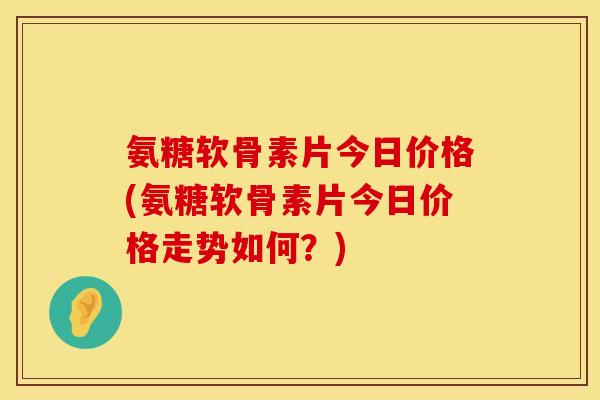 氨糖软骨素片今日价格(氨糖软骨素片今日价格走势如何?)