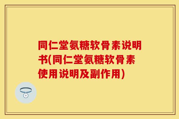 同仁堂氨糖软骨素说明书(同仁堂氨糖软骨素使用说明及副作用)