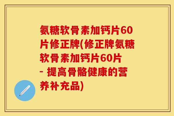氨糖软骨素加钙片60片修正牌(修正牌氨糖软骨素加钙片60片 - 提高骨骼健康的营养补充品)