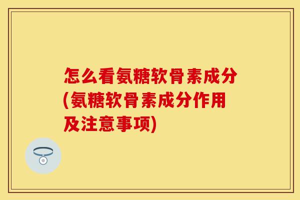 怎么看氨糖软骨素成分(氨糖软骨素成分作用及注意事项) 怎么看氨糖软骨素成分(氨糖软骨素成分作用及注意事项)