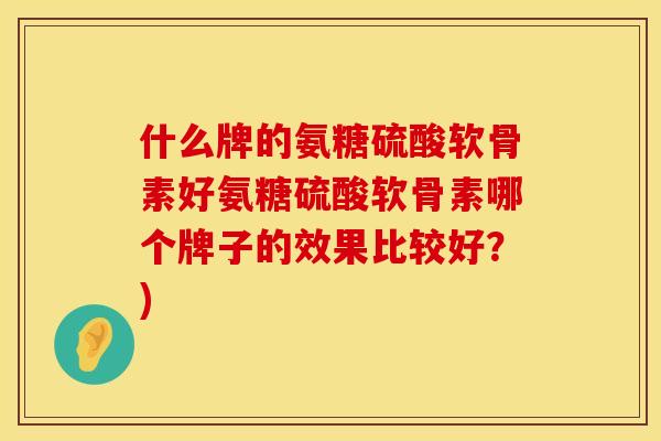 什么牌的氨糖硫酸软骨素好氨糖硫酸软骨素哪个牌子的效果比较好？)