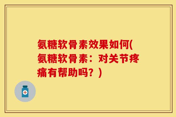 氨糖软骨素效果如何(氨糖软骨素:对关节有帮助吗?) 氨糖软骨素效果如何(氨糖软骨素:对关节有帮助吗?)