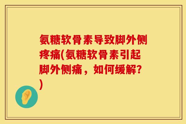 氨糖软骨素导致脚外侧疼痛(氨糖软骨素引起脚外侧痛，如何缓解？)