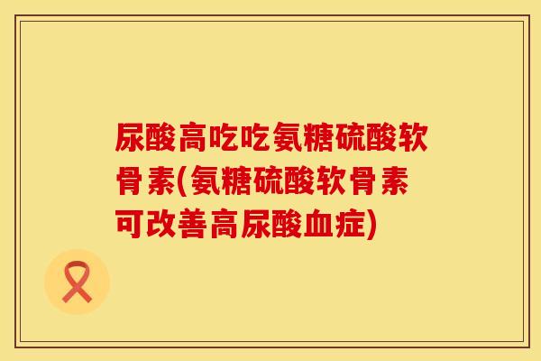 尿酸高吃吃氨糖硫酸软骨素(氨糖硫酸软骨素可改善高尿酸血症)