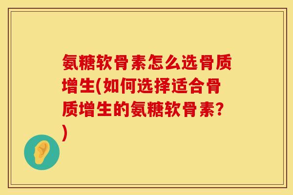 氨糖软骨素怎么选骨质增生(如何选择适合骨质增生的氨糖软骨素?)