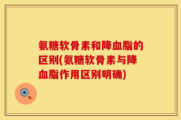 氨糖软骨素和降血脂的区别(氨糖软骨素与降血脂作用区别明确)