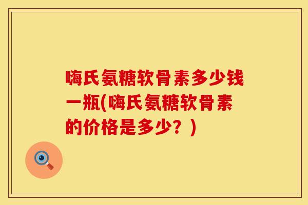 嗨氏氨糖软骨素多少钱一瓶(嗨氏氨糖软骨素的价格是多少？)