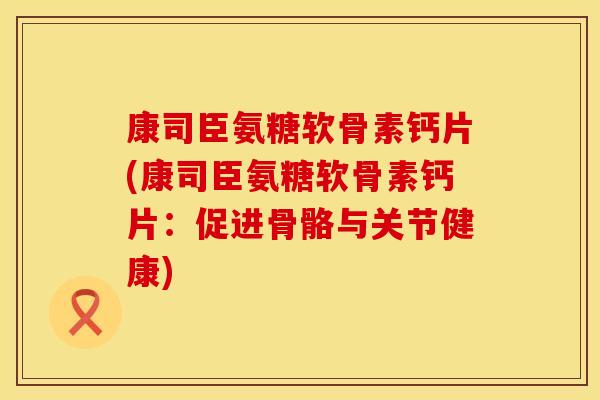 康司臣氨糖软骨素钙片(康司臣氨糖软骨素钙片：促进骨骼与关节健康)