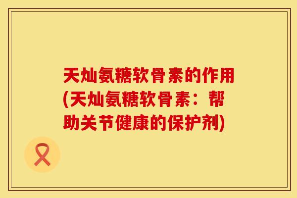 天灿氨糖软骨素的作用(天灿氨糖软骨素：帮助关节健康的保护剂)