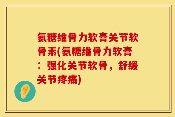 氨糖维骨力软膏关节软骨素(氨糖维骨力软膏:强化关节软骨,舒缓关节) 氨糖维骨力软膏关节软骨素(氨糖维骨力软膏:强化关节软骨,舒缓关节)