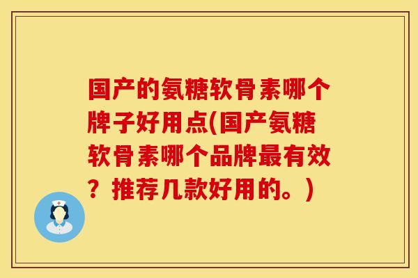 国产的氨糖软骨素哪个牌子好用点(国产氨糖软骨素哪个品牌最有效？推荐几款好用的。)