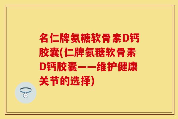 名仁牌氨糖软骨素D钙胶囊(仁牌氨糖软骨素D钙胶囊——维护健康关节的选择)