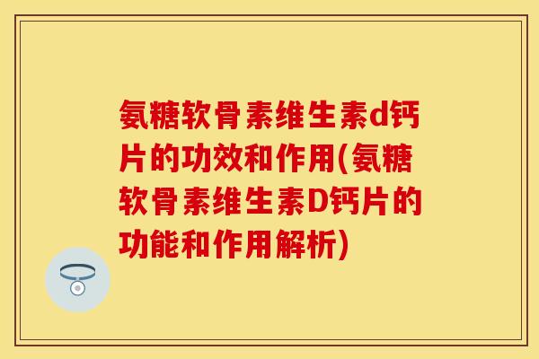 氨糖软骨素维生素d钙片的功效和作用(氨糖软骨素维生素D钙片的功能和作用解析)