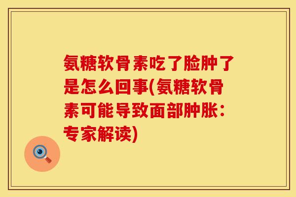 氨糖软骨素吃了脸肿了是怎么回事(氨糖软骨素可能导致面部肿胀：专家解读)