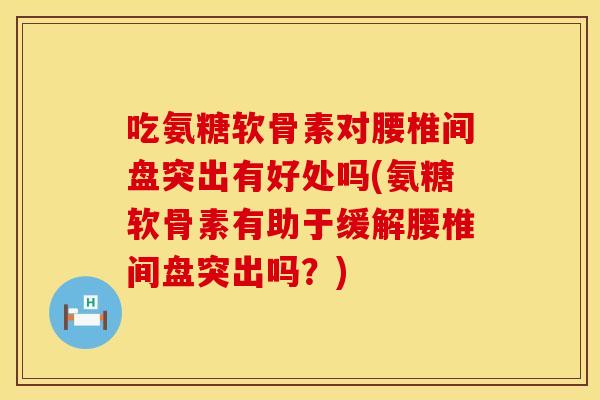 吃氨糖软骨素对腰椎间盘突出有好处吗(氨糖软骨素有助于缓解腰椎间盘突出吗?) 吃氨糖软骨素对腰椎间盘突出有好处吗(氨糖软骨素有助于缓解腰椎间盘突出吗?)