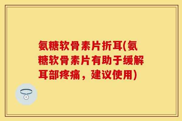 氨糖软骨素片折耳(氨糖软骨素片有助于缓解耳部,建议使用) 氨糖软骨素片折耳(氨糖软骨素片有助于缓解耳部,建议使用)