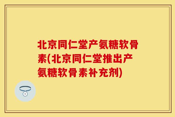 北京同仁堂产氨糖软骨素(北京同仁堂推出产氨糖软骨素补充剂) 北京同仁堂产氨糖软骨素(北京同仁堂推出产氨糖软骨素补充剂)