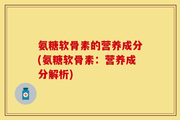 氨糖软骨素的营养成分(氨糖软骨素：营养成分解析)