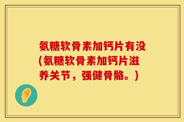 氨糖软骨素加钙片有没(氨糖软骨素加钙片滋养关节，强健骨骼。)