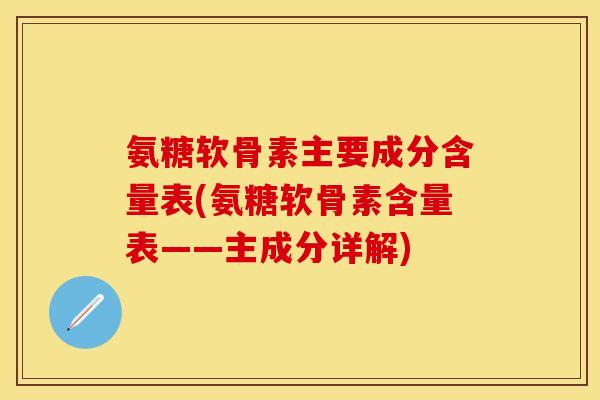 氨糖软骨素主要成分含量表(氨糖软骨素含量表——主成分详解) 氨糖软骨素主要成分含量表(氨糖软骨素含量表——主成分详解)