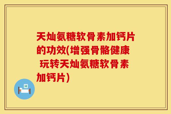 天灿氨糖软骨素加钙片的功效(增强骨骼健康 玩转天灿氨糖软骨素加钙片)