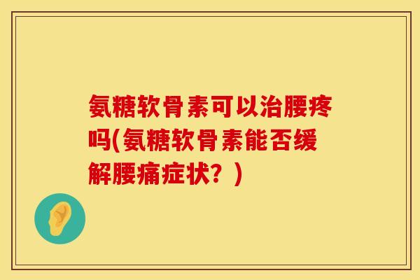 氨糖软骨素可以治腰疼吗(氨糖软骨素能否缓解腰痛症状？)