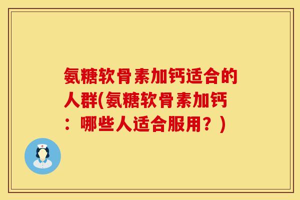 氨糖软骨素加钙适合的人群(氨糖软骨素加钙：哪些人适合服用？)
