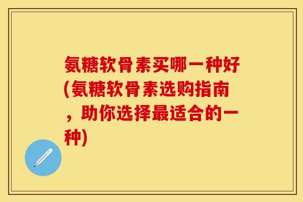 氨糖软骨素买哪一种好(氨糖软骨素选购指南，助你选择最适合的一种)