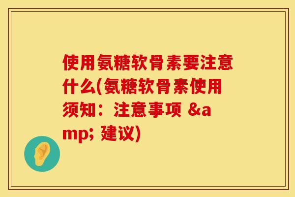 使用氨糖软骨素要注意什么(氨糖软骨素使用须知：注意事项 & 建议)