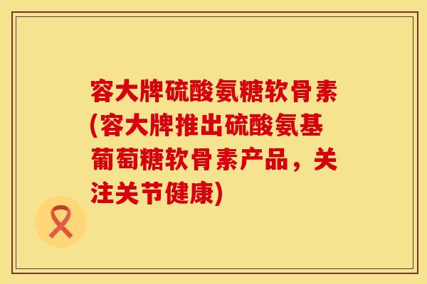 容大牌硫酸氨糖软骨素(容大牌推出硫酸氨基葡萄糖软骨素产品，关注关节健康)