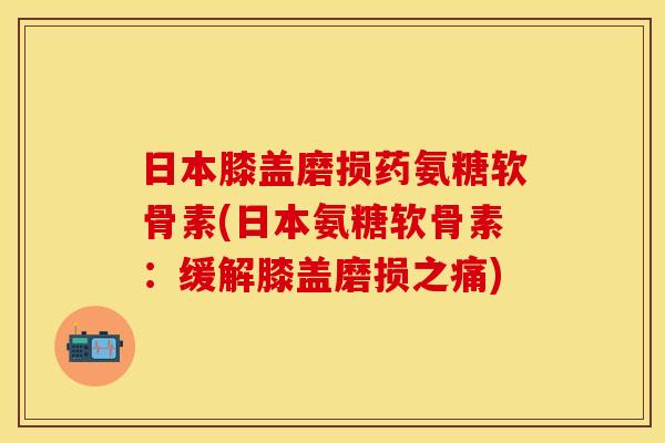 日本膝盖磨损药氨糖软骨素(日本氨糖软骨素：缓解膝盖磨损之痛)