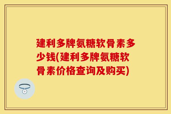 建利多牌氨糖软骨素多少钱(建利多牌氨糖软骨素价格查询及购买) 建利多牌氨糖软骨素多少钱(建利多牌氨糖软骨素价格查询及购买)