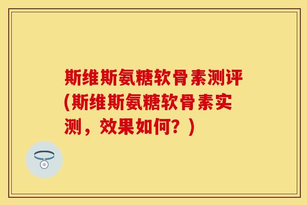 斯维斯氨糖软骨素测评(斯维斯氨糖软骨素实测，效果如何？)