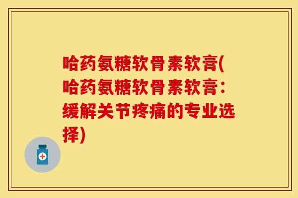 哈药氨糖软骨素软膏(哈药氨糖软骨素软膏：缓解关节疼痛的专业选择)