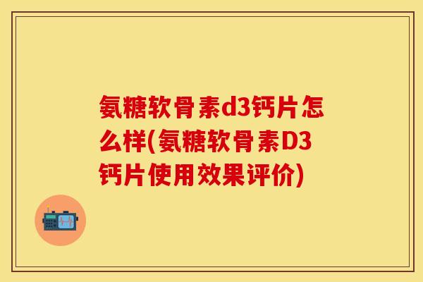 氨糖软骨素d3钙片怎么样(氨糖软骨素D3钙片使用效果评价)