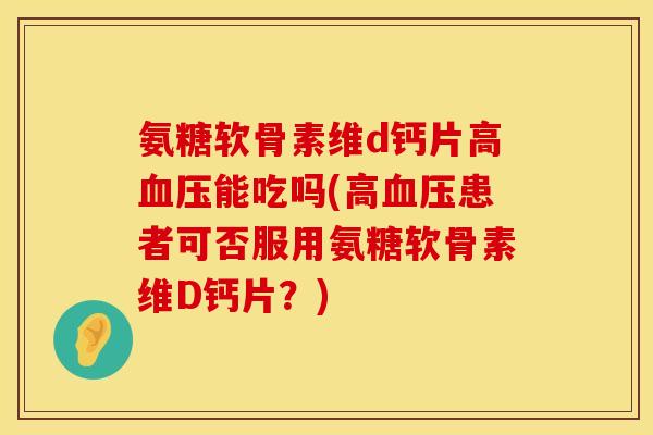 氨糖软骨素维d钙片高血压能吃吗(高血压患者可否服用氨糖软骨素维D钙片？)