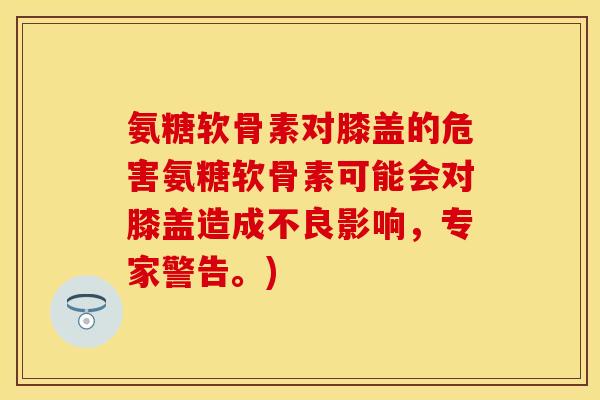 氨糖软骨素对膝盖的危害氨糖软骨素可能会对膝盖造成不良影响，专家警告。)