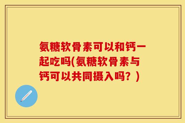 氨糖软骨素可以和钙一起吃吗(氨糖软骨素与钙可以共同摄入吗?) 氨糖软骨素可以和钙一起吃吗(氨糖软骨素与钙可以共同摄入吗?)