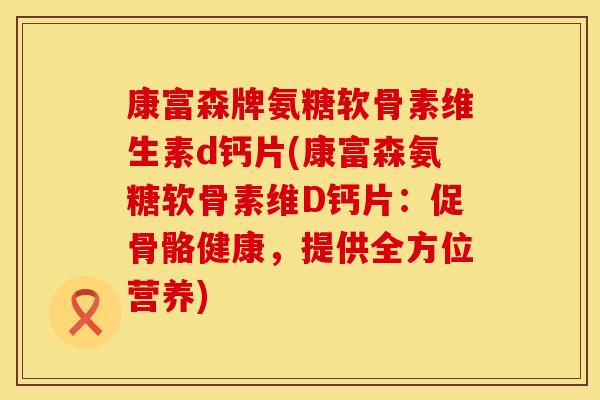 康富森牌氨糖软骨素维生素d钙片(康富森氨糖软骨素维D钙片：促骨骼健康，提供全方位营养)
