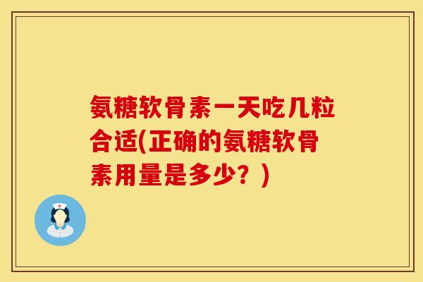 氨糖软骨素一天吃几粒合适(正确的氨糖软骨素用量是多少?) 氨糖软骨素一天吃几粒合适(正确的氨糖软骨素用量是多少?)