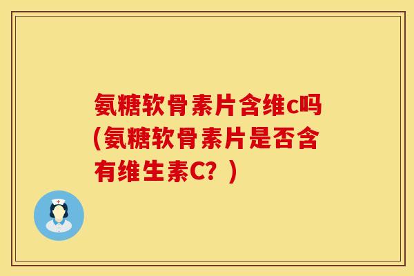 氨糖软骨素片含维c吗(氨糖软骨素片是否含有维生素C？)